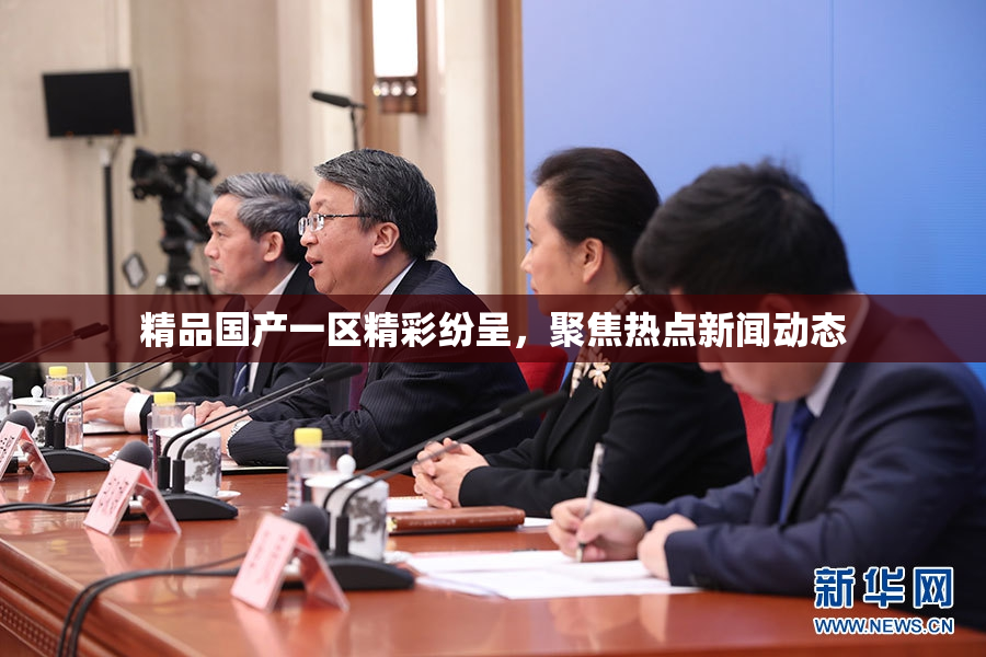 精品国产一区精彩纷呈，聚焦热点新闻动态