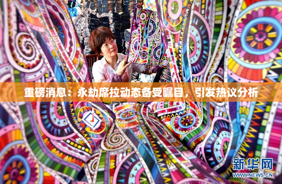 重磅消息：永劫席拉动态备受瞩目，引发热议分析