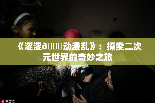 《涩涩🔞动漫乱》：探索二次元世界的奇妙之旅