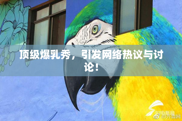 顶级爆乳秀，引发网络热议与讨论！