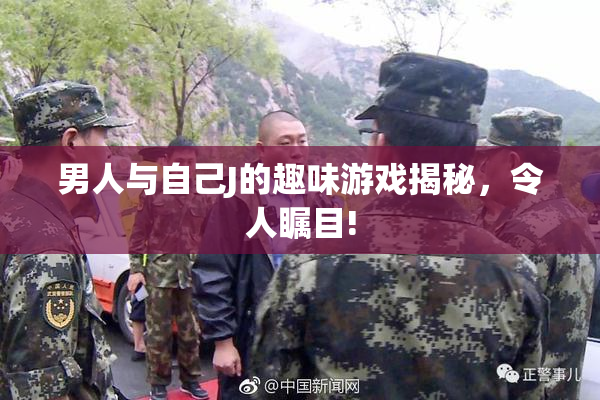 男人与自己J的趣味游戏揭秘，令人瞩目!