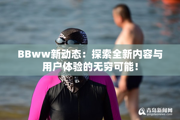 BBww新动态：探索全新内容与用户体验的无穷可能！