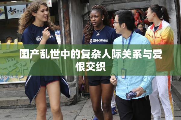 国产乱世中的复杂人际关系与爱恨交织