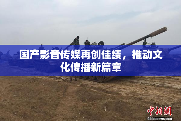 国产影音传媒再创佳绩，推动文化传播新篇章