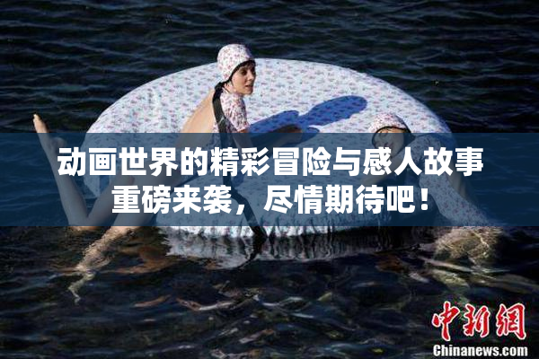 动画世界的精彩冒险与感人故事重磅来袭，尽情期待吧！