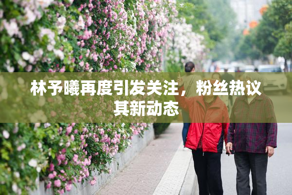 林予曦再度引发关注，粉丝热议其新动态