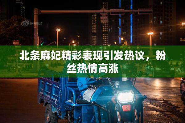 北条麻妃精彩表现引发热议，粉丝热情高涨