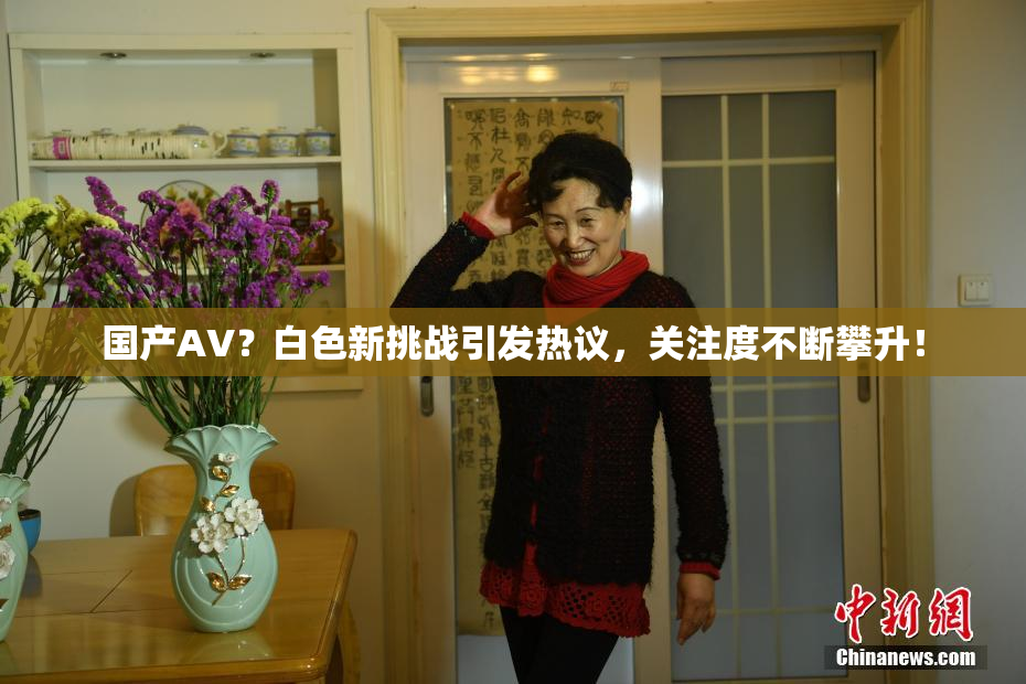 国产AV？白色新挑战引发热议，关注度不断攀升！