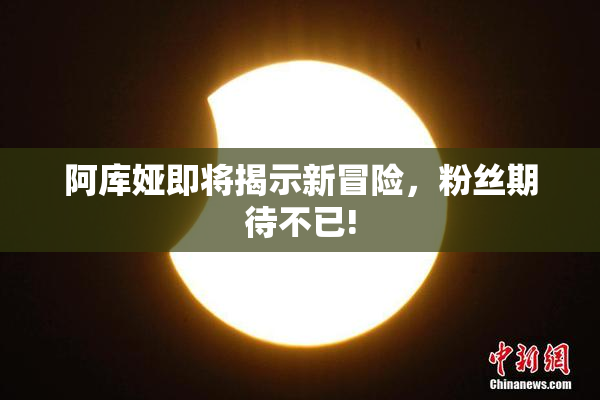 阿库娅即将揭示新冒险，粉丝期待不已!