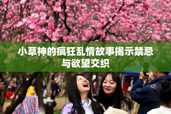 小草神的疯狂乱情故事揭示禁忌与欲望交织