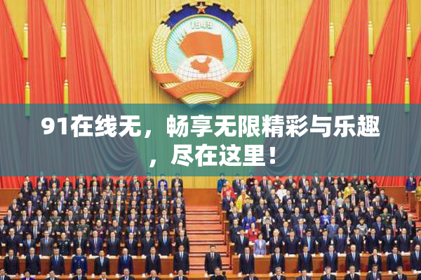 91在线无，畅享无限精彩与乐趣，尽在这里！