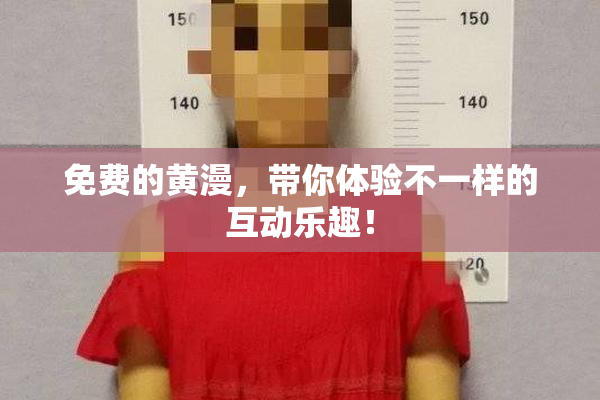 免费的黄漫，带你体验不一样的互动乐趣！