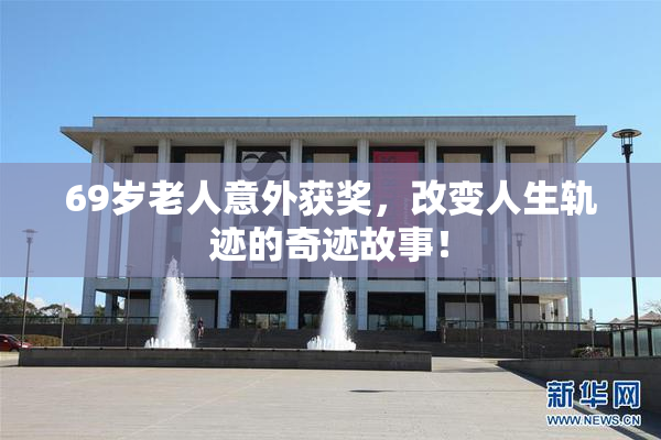 69岁老人意外获奖，改变人生轨迹的奇迹故事！