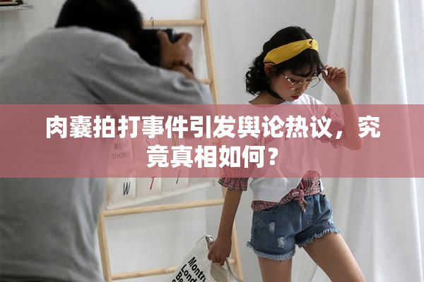 肉囊拍打事件引发舆论热议，究竟真相如何？