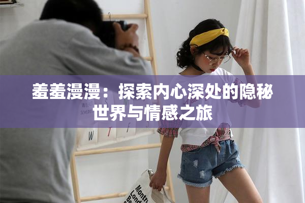 羞羞漫漫：探索内心深处的隐秘世界与情感之旅