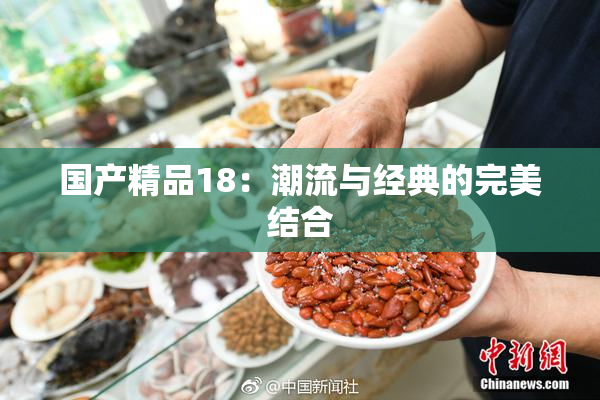 国产精品18：潮流与经典的完美结合