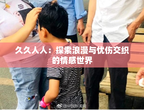 久久人人：探索浪漫与忧伤交织的情感世界