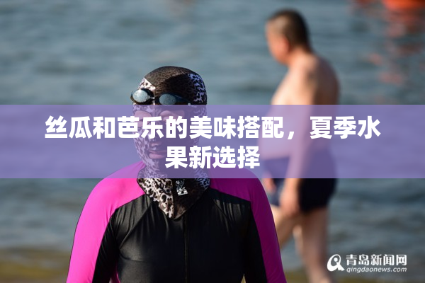 丝瓜和芭乐的美味搭配，夏季水果新选择