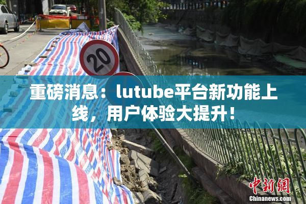 重磅消息：lutube平台新功能上线，用户体验大提升！