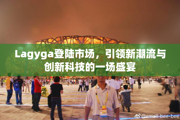 Lagyga登陆市场，引领新潮流与创新科技的一场盛宴