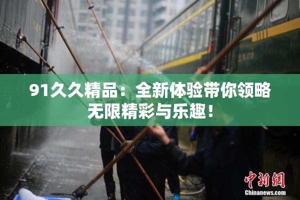 91久久精品：全新体验带你领略无限精彩与乐趣！