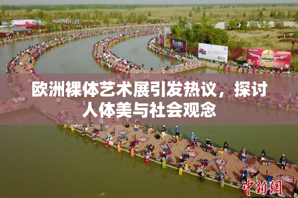 欧洲裸体艺术展引发热议，探讨人体美与社会观念