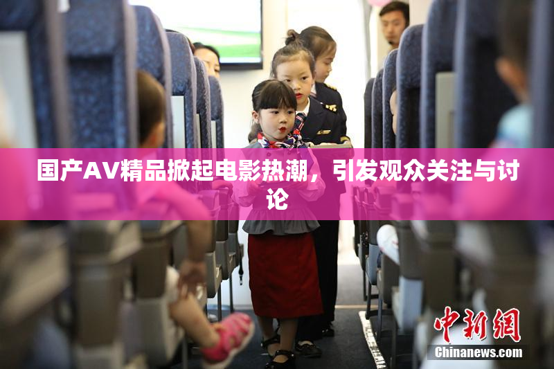 国产AV精品掀起电影热潮，引发观众关注与讨论