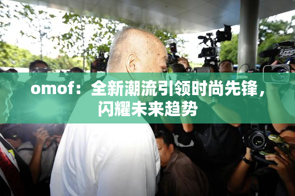 omof：全新潮流引领时尚先锋，闪耀未来趋势