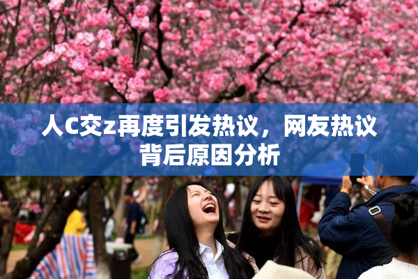 人C交z再度引发热议，网友热议背后原因分析