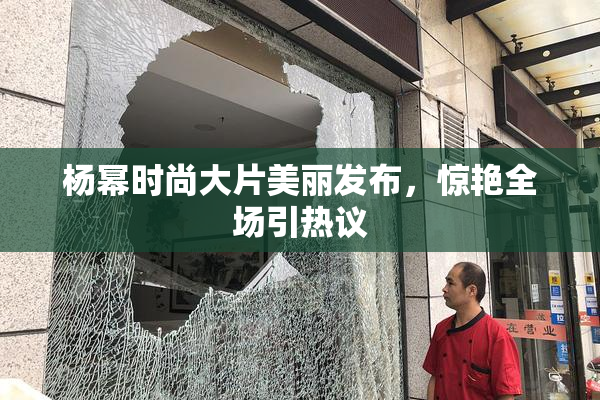 杨幂时尚大片美丽发布，惊艳全场引热议