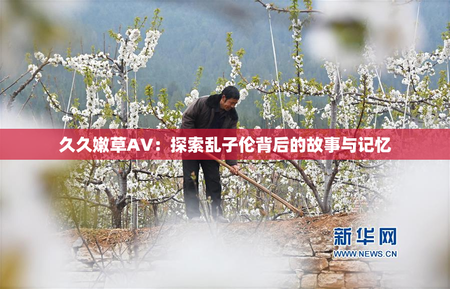 久久嫩草AV：探索乱子伦背后的故事与记忆