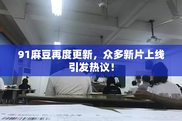 91麻豆再度更新，众多新片上线引发热议！