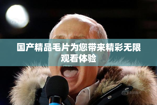 国产精品毛片为您带来精彩无限观看体验