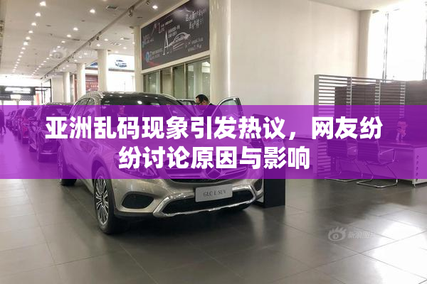 亚洲乱码现象引发热议，网友纷纷讨论原因与影响