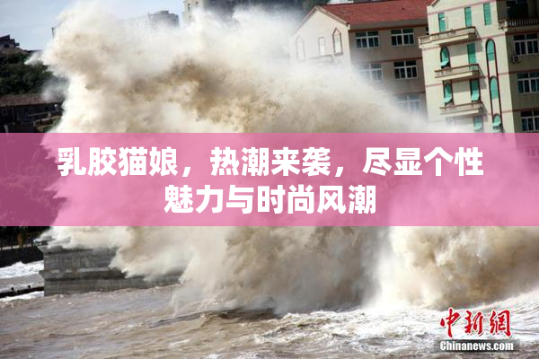 乳胶猫娘，热潮来袭，尽显个性魅力与时尚风潮