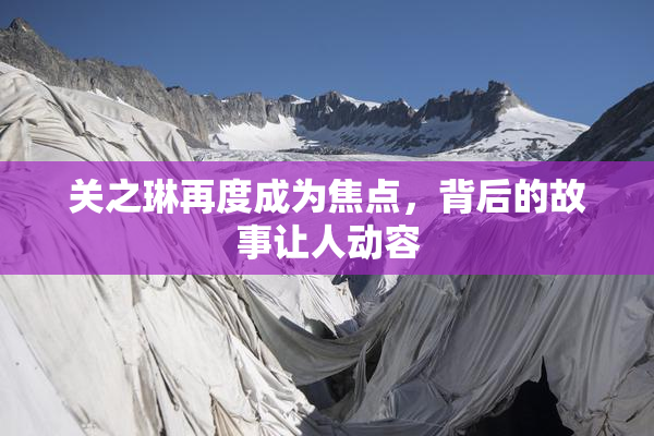关之琳再度成为焦点，背后的故事让人动容