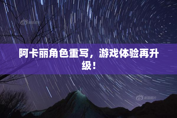 阿卡丽角色重写，游戏体验再升级！