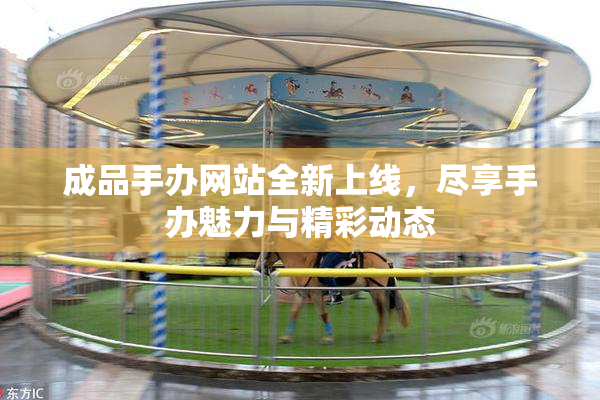 成品手办网站全新上线，尽享手办魅力与精彩动态