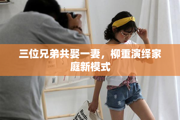 三位兄弟共娶一妻，柳重演绎家庭新模式