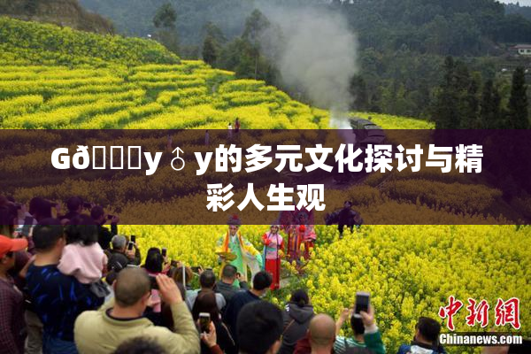 G🈚y♂y的多元文化探讨与精彩人生观