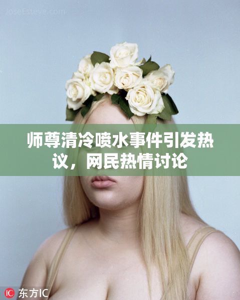 师尊清冷喷水事件引发热议，网民热情讨论
