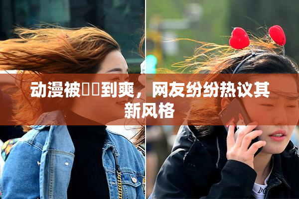 动漫被❌‌到爽，网友纷纷热议其新风格