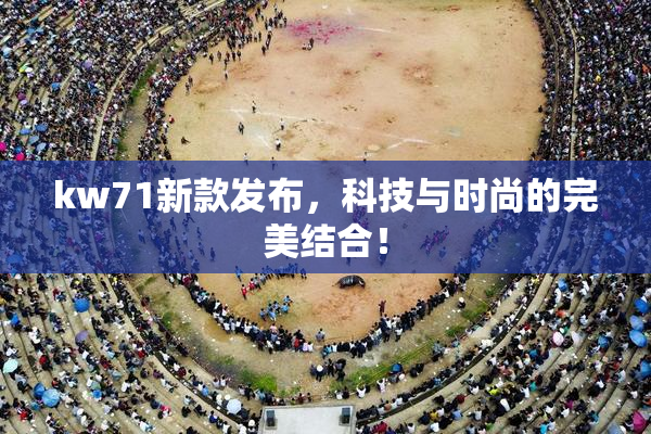 kw71新款发布，科技与时尚的完美结合！