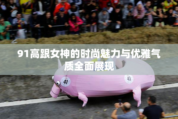 91高跟女神的时尚魅力与优雅气质全面展现