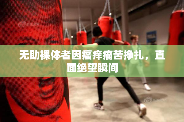 无助裸体者因瘙痒痛苦挣扎，直面绝望瞬间