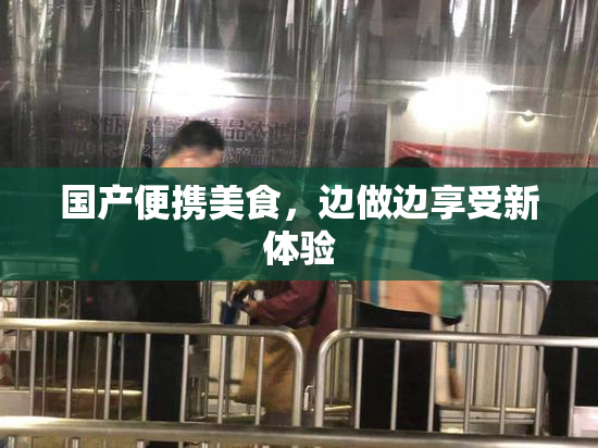 国产便携美食，边做边享受新体验
