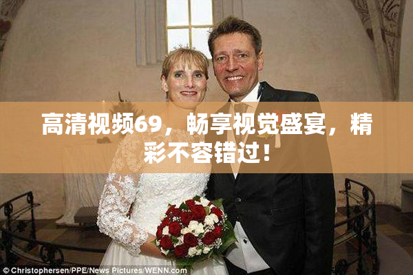 高清视频69，畅享视觉盛宴，精彩不容错过！