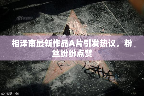 相泽南最新作品A片引发热议，粉丝纷纷点赞