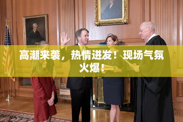 高潮来袭，热情迸发！现场气氛火爆！