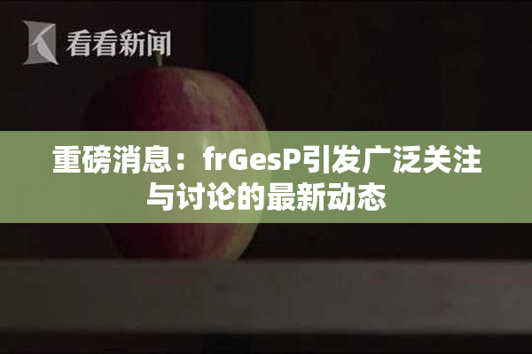 重磅消息：frGesP引发广泛关注与讨论的最新动态